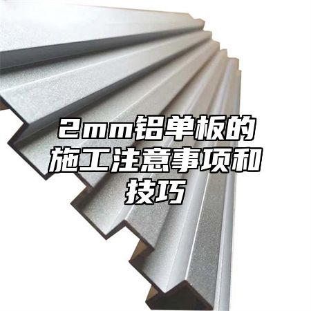 2mm铝单板的施工注意事项和技巧