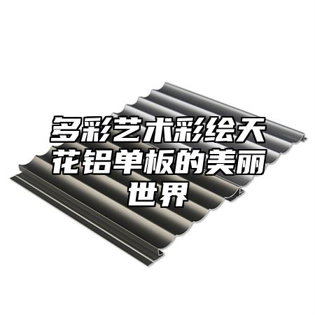 多彩艺术彩绘天花铝单板的美丽世界