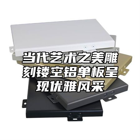 当代艺术之美雕刻镂空铝单板呈现优雅风采