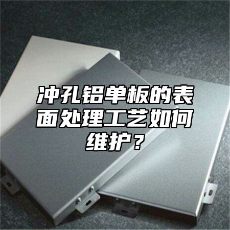 冲孔铝单板的表面处理工艺如何维护？