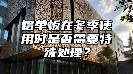 铝单板在冬季使用时是否需要特殊处理？