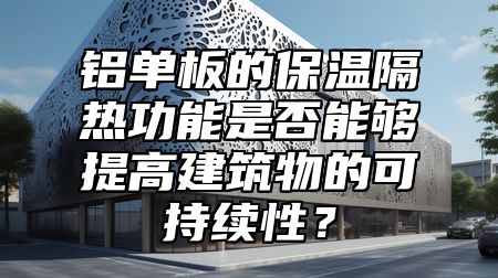 铝单板的保温隔热功能是否能够提高建筑物的可持续性？