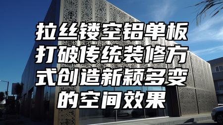 拉丝镂空铝单板打破传统装修方式创造新颖多变的空间效果