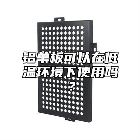 铝单板可以在低温环境下使用吗？