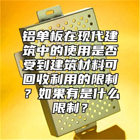 铝单板在现代建筑中的使用是否受到建筑材料可回收利用的限制？如果有是什么限制？