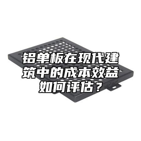 铝单板在现代建筑中的成本效益如何评估？
