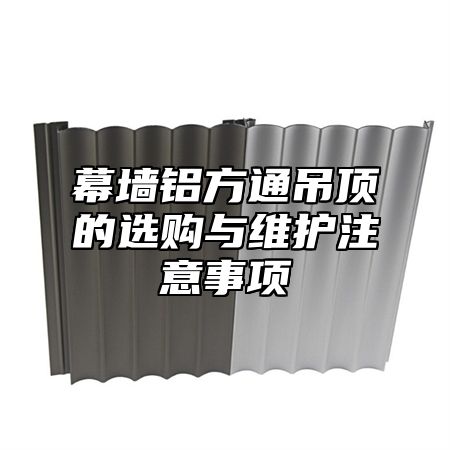 幕墙铝方通吊顶的选购与维护注意事项