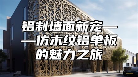铝制墙面新宠——仿木纹铝单板的魅力之旅