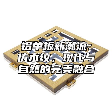 铝单板新潮流：仿木纹，现代与自然的完美融合