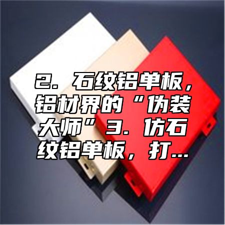 2. 石纹铝单板，铝材界的“伪装大师”3. 仿石纹铝单板，打...