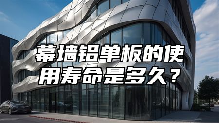 幕墙铝单板的使用寿命是多久？