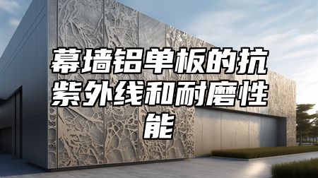 幕墙铝单板的抗紫外线和耐磨性能