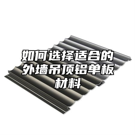 如何选择适合的外墙吊顶铝单板材料