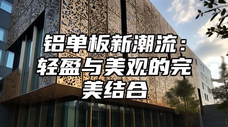 铝单板新潮流：轻盈与美观的完美结合