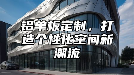 铝单板定制，打造个性化空间新潮流