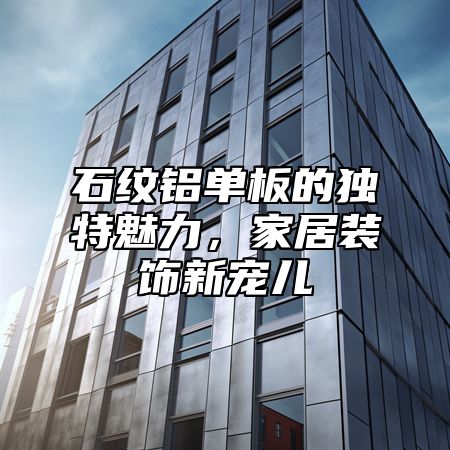 石纹铝单板的独特魅力，家居装饰新宠儿
