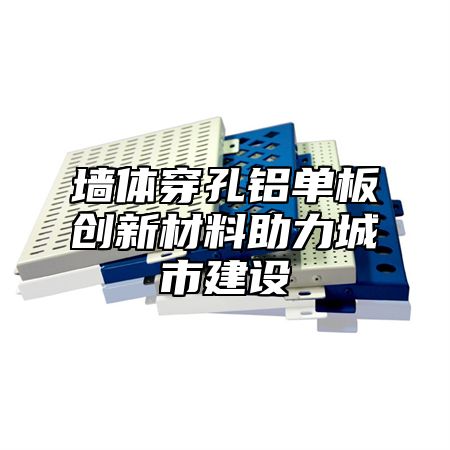 墙体穿孔铝单板创新材料助力城市建设