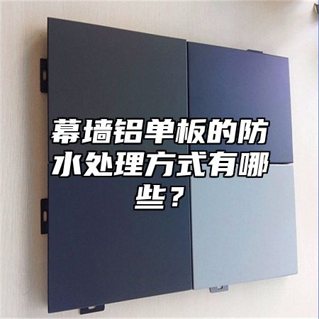 幕墙铝单板的防水处理方式有哪些？