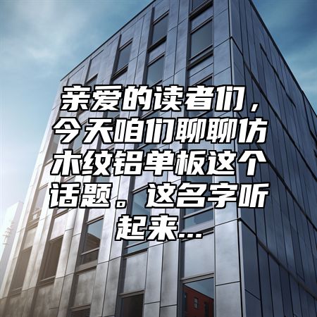 亲爱的读者们，今天咱们聊聊仿木纹铝单板这个话题。这名字听起来...
