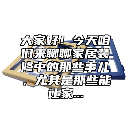 大家好！今天咱们来聊聊家居装修中的那些事儿，尤其是那些能让家...