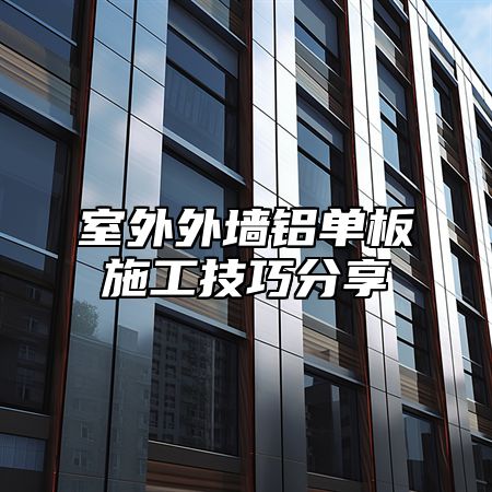室外外墙铝单板施工技巧分享