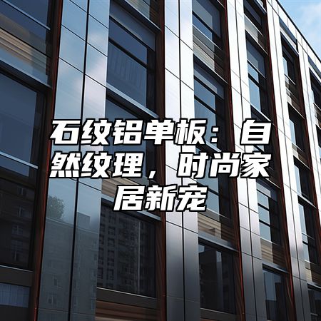 石纹铝单板：自然纹理，时尚家居新宠