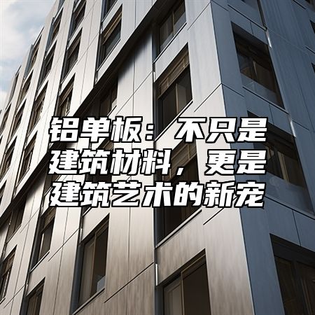 铝单板：不只是建筑材料，更是建筑艺术的新宠
