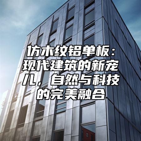 仿木纹铝单板：现代建筑的新宠儿，自然与科技的完美融合