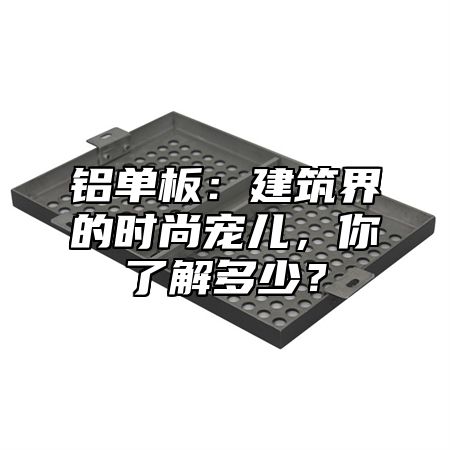 铝单板：建筑界的时尚宠儿，你了解多少？