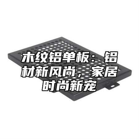 木纹铝单板：铝材新风尚，家居时尚新宠