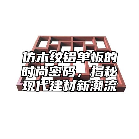 仿木纹铝单板的时尚密码，揭秘现代建材新潮流