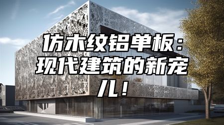 仿木纹铝单板：现代建筑的新宠儿！