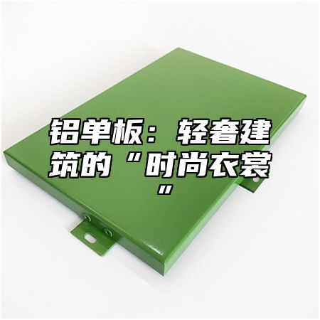 铝单板：轻奢建筑的“时尚衣裳”