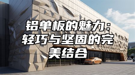 铝单板的魅力：轻巧与坚固的完美结合