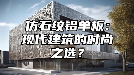 仿石纹铝单板：现代建筑的时尚之选？